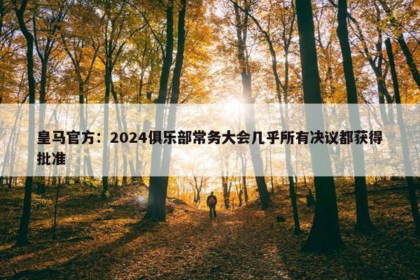 皇马官方：2024俱乐部常务大会几乎所有决议都获得批准