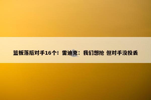 篮板落后对手16个！雷迪克：我们想抢 但对手没投丢