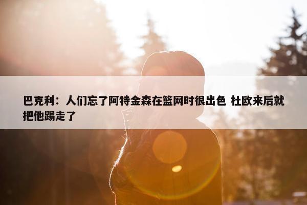 巴克利：人们忘了阿特金森在篮网时很出色 杜欧来后就把他踢走了