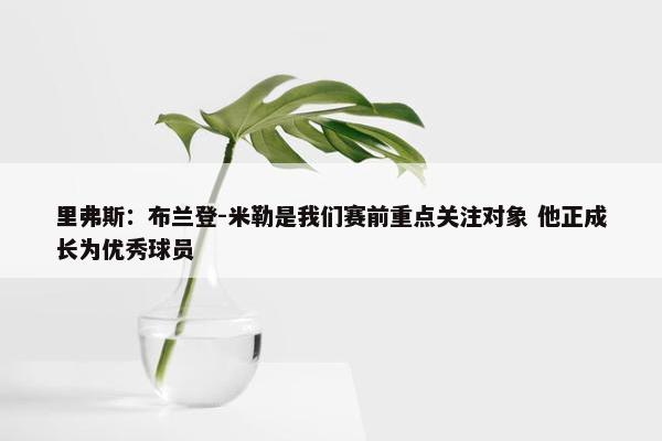 里弗斯：布兰登-米勒是我们赛前重点关注对象 他正成长为优秀球员