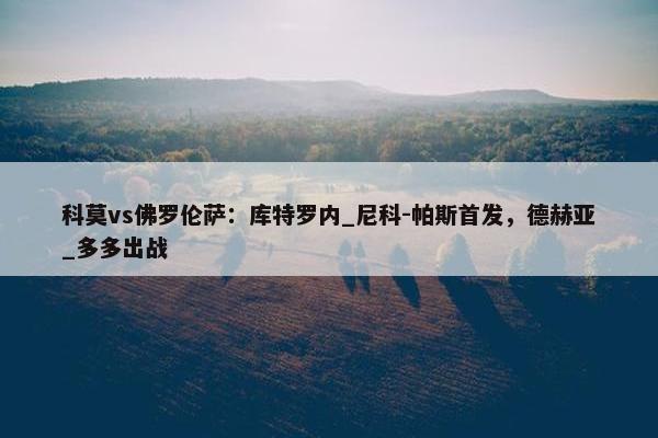 科莫vs佛罗伦萨：库特罗内_尼科-帕斯首发，德赫亚_多多出战