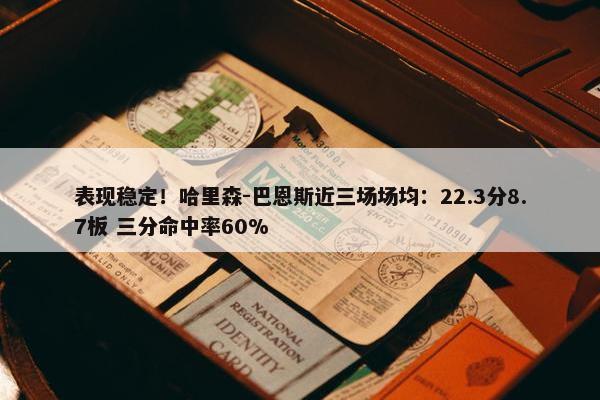 表现稳定！哈里森-巴恩斯近三场场均：22.3分8.7板 三分命中率60%