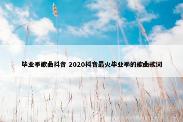 毕业季歌曲抖音 2020抖音最火毕业季的歌曲歌词