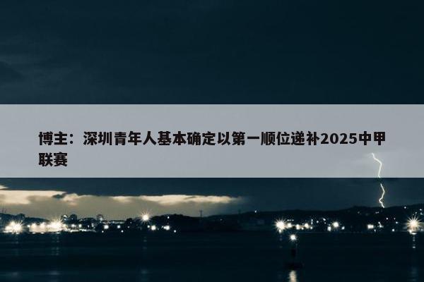 博主：深圳青年人基本确定以第一顺位递补2025中甲联赛