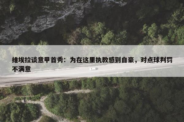 维埃拉谈意甲首秀：为在这里执教感到自豪，对点球判罚不满意