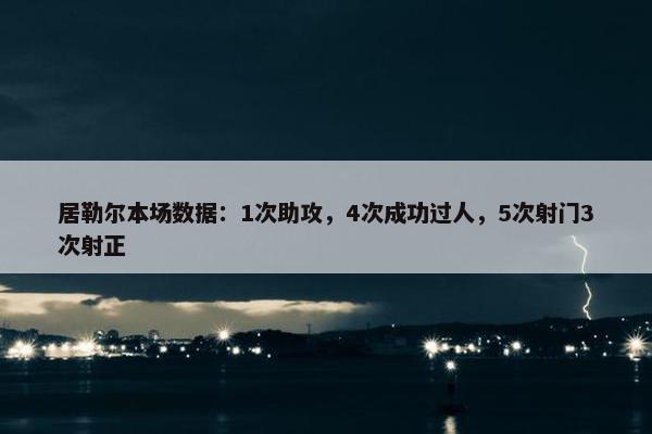 居勒尔本场数据：1次助攻，4次成功过人，5次射门3次射正