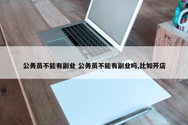 公务员不能有副业 公务员不能有副业吗,比如开店