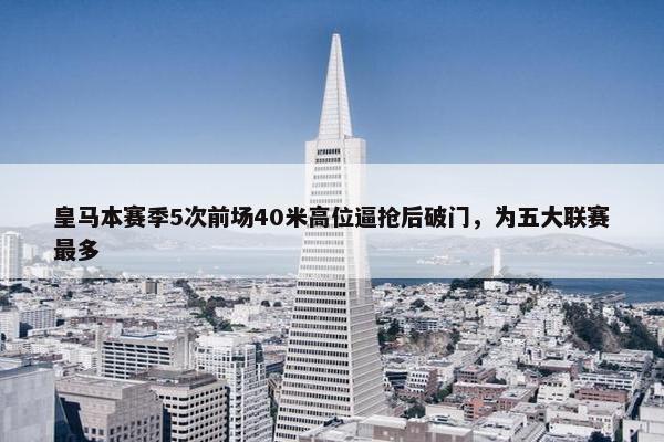 皇马本赛季5次前场40米高位逼抢后破门，为五大联赛最多