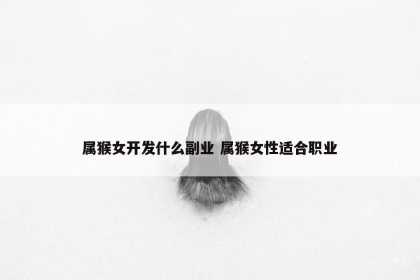 属猴女开发什么副业 属猴女性适合职业