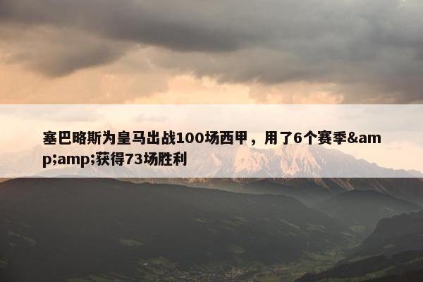 塞巴略斯为皇马出战100场西甲，用了6个赛季&amp;获得73场胜利