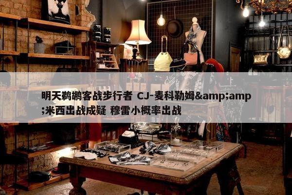 明天鹈鹕客战步行者 CJ-麦科勒姆&amp;米西出战成疑 穆雷小概率出战