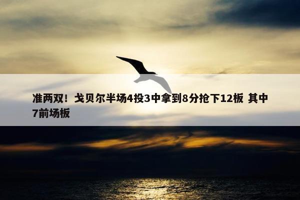 准两双！戈贝尔半场4投3中拿到8分抢下12板 其中7前场板