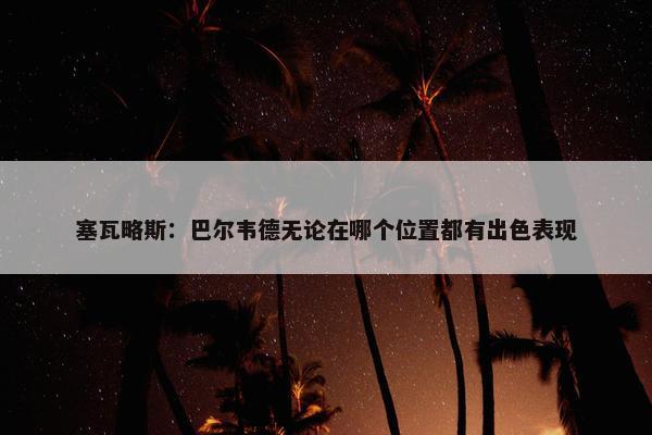 塞瓦略斯：巴尔韦德无论在哪个位置都有出色表现