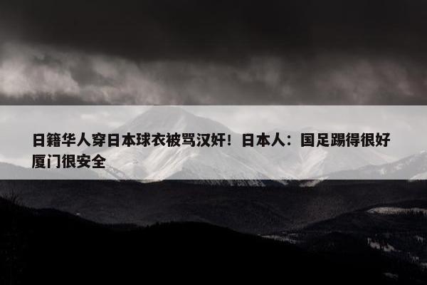 日籍华人穿日本球衣被骂汉奸！日本人：国足踢得很好 厦门很安全