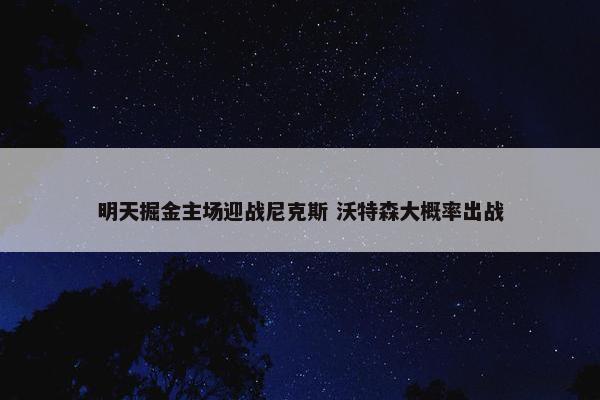 明天掘金主场迎战尼克斯 沃特森大概率出战