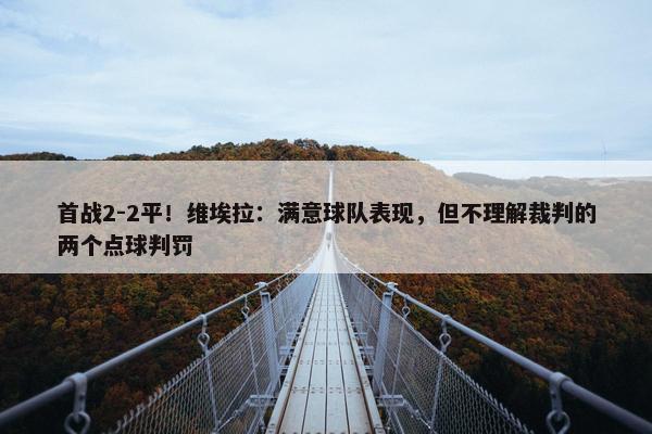 首战2-2平！维埃拉：满意球队表现，但不理解裁判的两个点球判罚