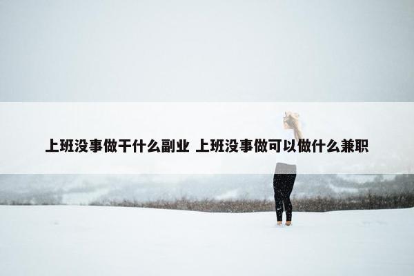 上班没事做干什么副业 上班没事做可以做什么兼职