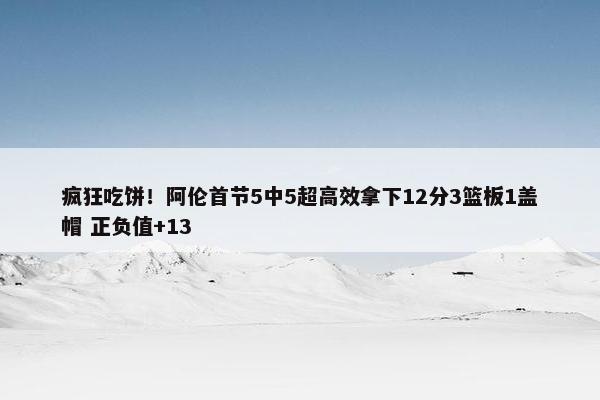 疯狂吃饼！阿伦首节5中5超高效拿下12分3篮板1盖帽 正负值+13