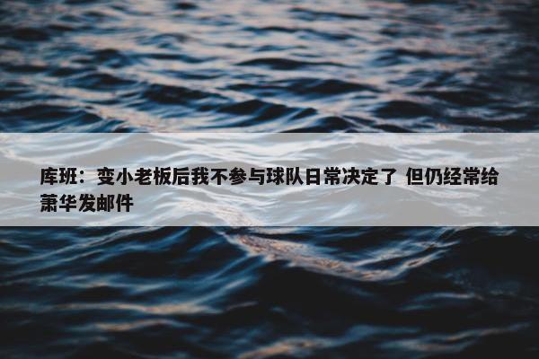 库班：变小老板后我不参与球队日常决定了 但仍经常给萧华发邮件