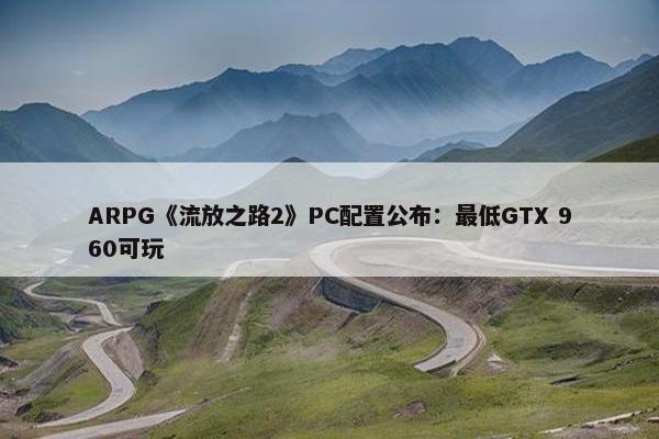 ARPG《流放之路2》PC配置公布：最低GTX 960可玩