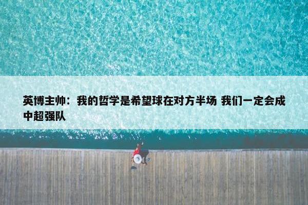 英博主帅：我的哲学是希望球在对方半场 我们一定会成中超强队