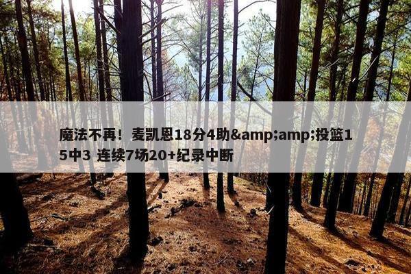 魔法不再！麦凯恩18分4助&amp;投篮15中3 连续7场20+纪录中断