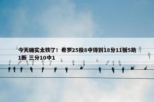 今天确实太铁了！希罗25投8中得到18分11板5助1断 三分10中1