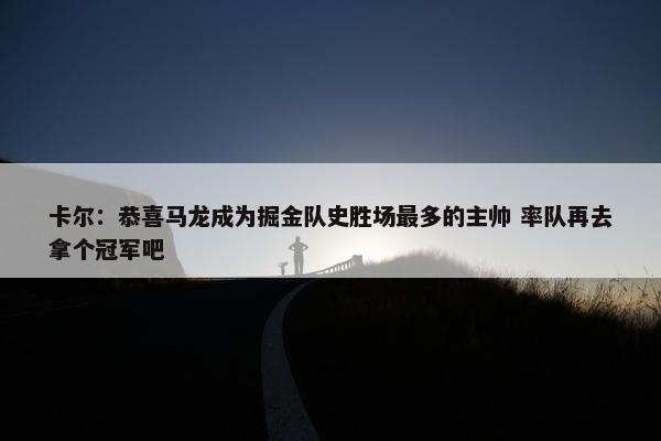 卡尔：恭喜马龙成为掘金队史胜场最多的主帅 率队再去拿个冠军吧