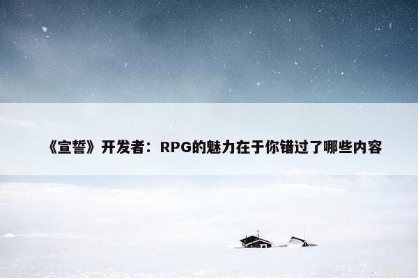 《宣誓》开发者：RPG的魅力在于你错过了哪些内容