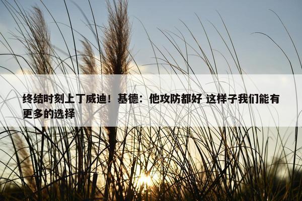 终结时刻上丁威迪！基德：他攻防都好 这样子我们能有更多的选择