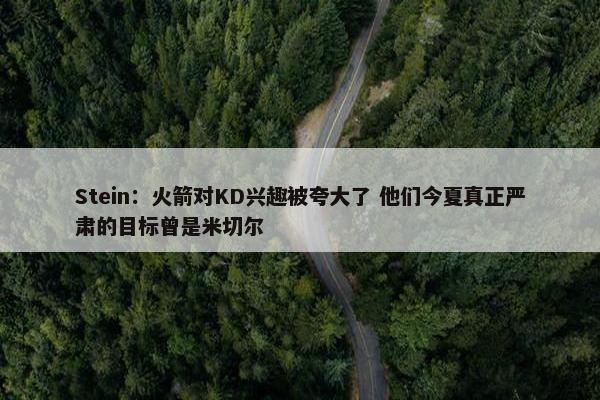 Stein：火箭对KD兴趣被夸大了 他们今夏真正严肃的目标曾是米切尔