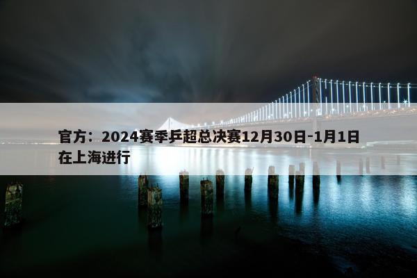 官方：2024赛季乒超总决赛12月30日-1月1日在上海进行