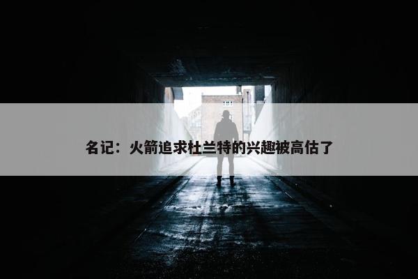 名记：火箭追求杜兰特的兴趣被高估了