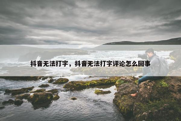 抖音无法打字，抖音无法打字评论怎么回事