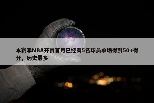 本赛季NBA开赛首月已经有5名球员单场得到50+得分，历史最多