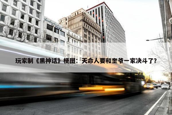 玩家制《黑神话》梗图：天命人要和奎爷一家决斗了？