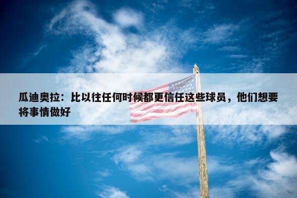 瓜迪奥拉：比以往任何时候都更信任这些球员，他们想要将事情做好