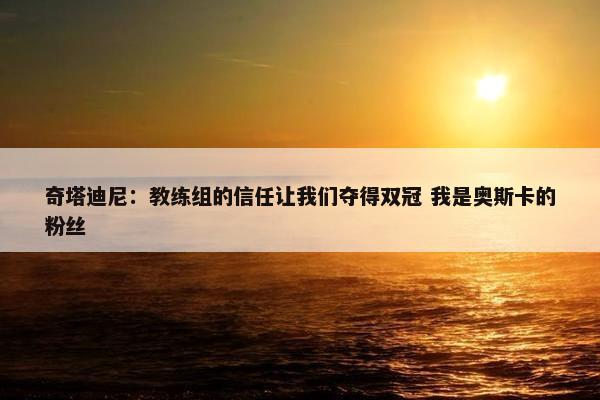 奇塔迪尼：教练组的信任让我们夺得双冠 我是奥斯卡的粉丝