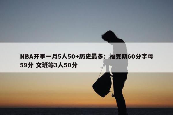 NBA开季一月5人50+历史最多：福克斯60分字母59分 文班等3人50分