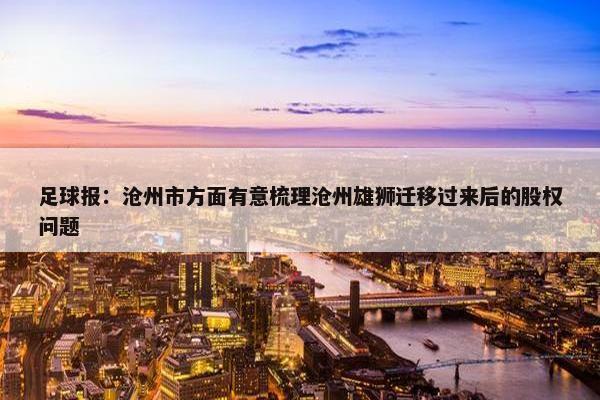 足球报：沧州市方面有意梳理沧州雄狮迁移过来后的股权问题