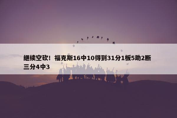 继续空砍！福克斯16中10得到31分1板5助2断 三分4中3