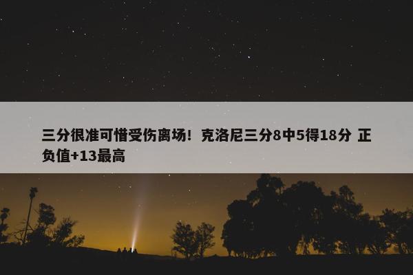 三分很准可惜受伤离场！克洛尼三分8中5得18分 正负值+13最高