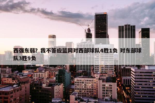 西强东弱？我不答应篮网对西部球队4胜1负 对东部球队3胜9负