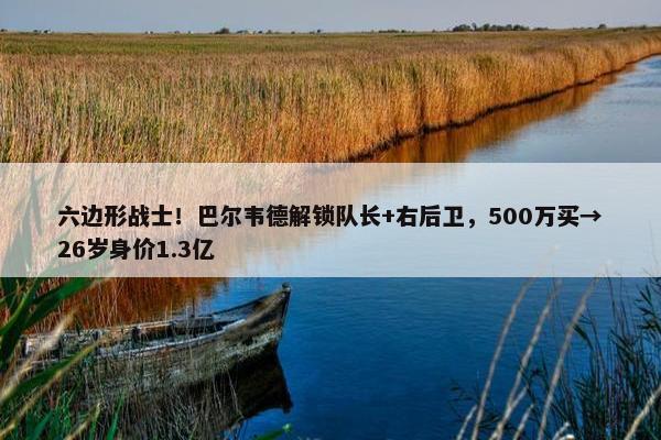 六边形战士！巴尔韦德解锁队长+右后卫，500万买→26岁身价1.3亿