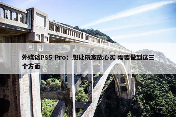 外媒谈PS5 Pro：想让玩家放心买 需要做到这三个方面