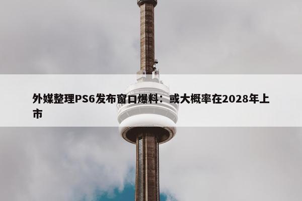 外媒整理PS6发布窗口爆料：或大概率在2028年上市