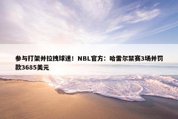 参与打架并拉拽球迷！NBL官方：哈雷尔禁赛3场并罚款3685美元