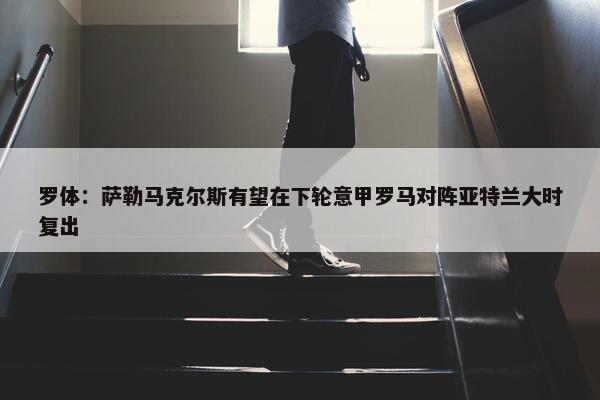 罗体：萨勒马克尔斯有望在下轮意甲罗马对阵亚特兰大时复出