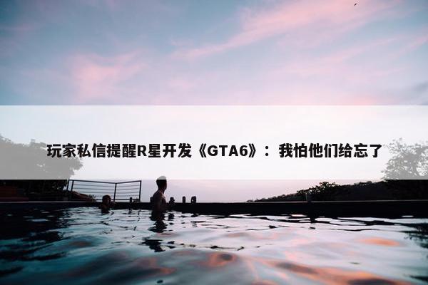 玩家私信提醒R星开发《GTA6》：我怕他们给忘了