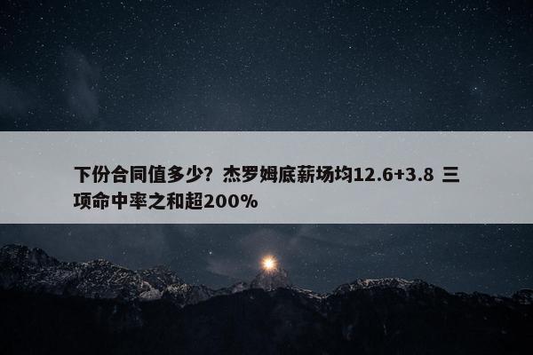 下份合同值多少？杰罗姆底薪场均12.6+3.8 三项命中率之和超200%